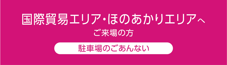 国際貿易エリア・ほのあかりエリアへ ご来場の方 駐車場のごあんない